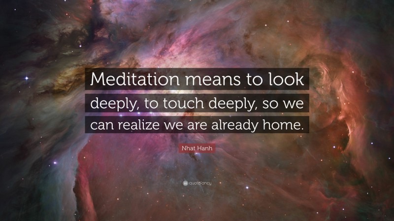 Nhat Hanh Quote: “Meditation means to look deeply, to touch deeply, so we can realize we are already home.”