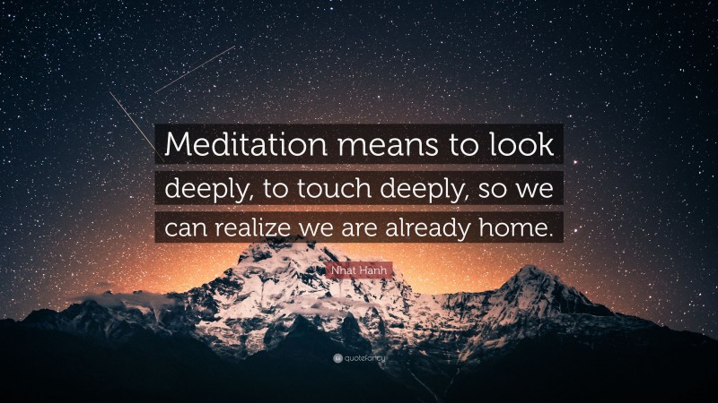 Nhat Hanh Quote: “Meditation means to look deeply, to touch deeply, so we can realize we are already home.”