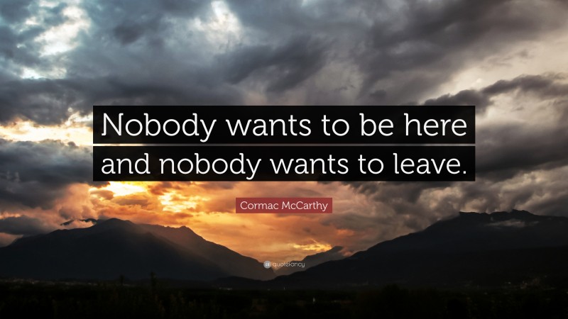 Cormac McCarthy Quote: “Nobody wants to be here and nobody wants to leave.”