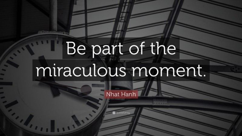 Nhat Hanh Quote: “Be part of the miraculous moment.”