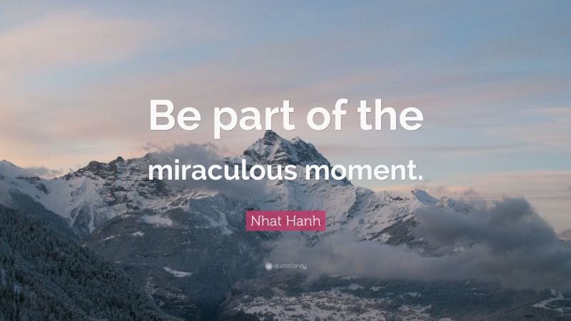 Nhat Hanh Quote: “Be part of the miraculous moment.”