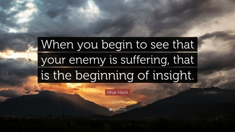 Nhat Hanh Quote: “When you begin to see that your enemy is suffering, that is the beginning of insight.”