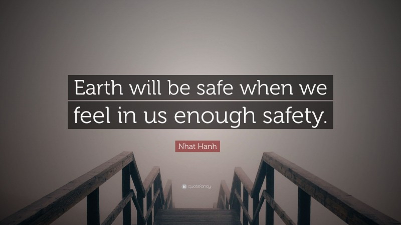 Nhat Hanh Quote: “Earth will be safe when we feel in us enough safety.”