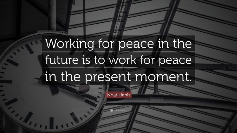 Nhat Hanh Quote: “Working for peace in the future is to work for peace in the present moment.”