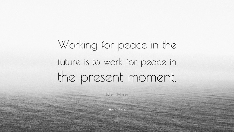 Nhat Hanh Quote: “Working for peace in the future is to work for peace in the present moment.”