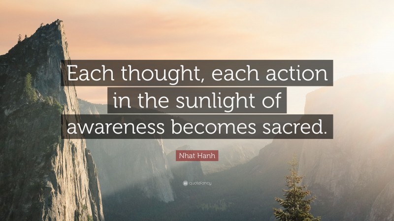 Nhat Hanh Quote: “Each thought, each action in the sunlight of awareness becomes sacred.”