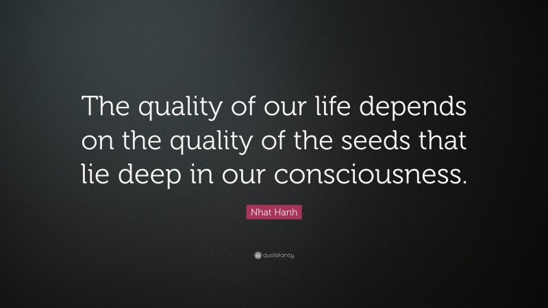 Nhat Hanh Quote: “The quality of our life depends on the quality of the seeds that lie deep in our consciousness.”