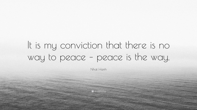 Nhat Hanh Quote: “It is my conviction that there is no way to peace – peace is the way.”