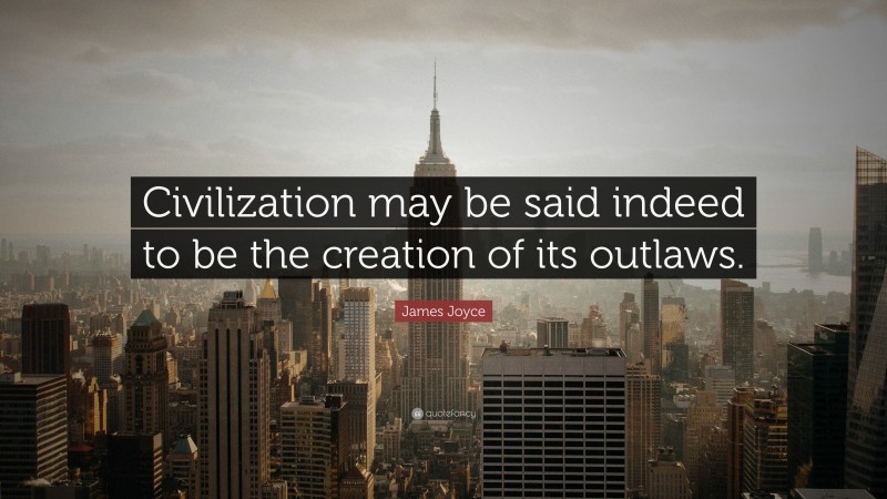 James Joyce Quote: “Civilization may be said indeed to be the creation of its outlaws.”
