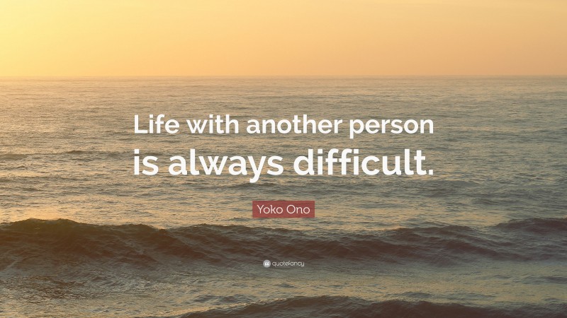 Yoko Ono Quote: “Life with another person is always difficult.”