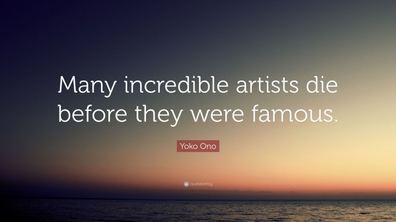 Yoko Ono Quote: “Many incredible artists die before they were famous.”