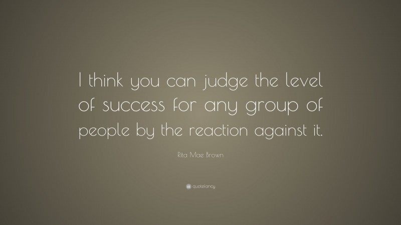 Rita Mae Brown Quote: “I think you can judge the level of success for any group of people by the reaction against it.”