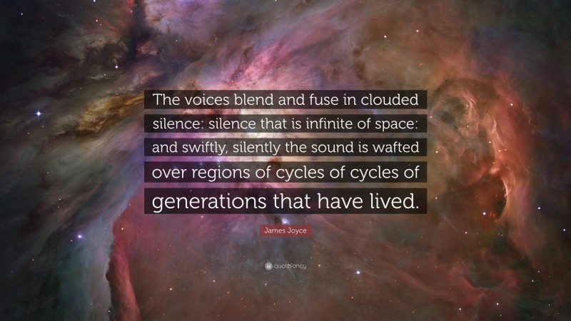 James Joyce Quote: “The voices blend and fuse in clouded silence: silence that is infinite of space: and swiftly, silently the sound is wafted over regions of cycles of cycles of generations that have lived.”