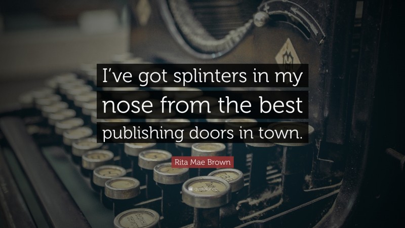 Rita Mae Brown Quote: “I’ve got splinters in my nose from the best publishing doors in town.”