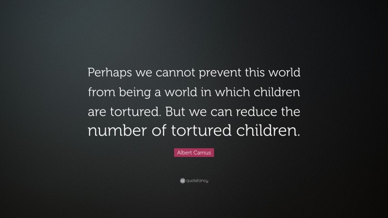 Albert Camus Quote: “Perhaps we cannot prevent this world from being a world in which children are tortured. But we can reduce the number of tortured children.”