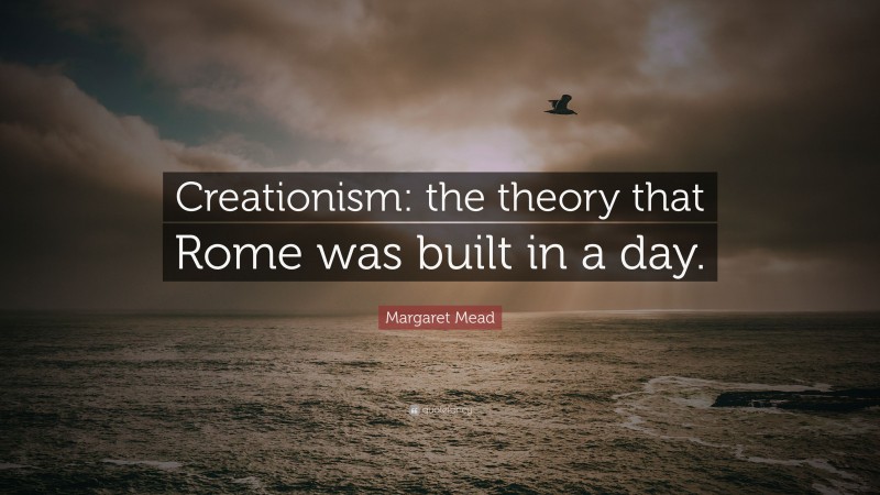 Margaret Mead Quote: “Creationism: the theory that Rome was built in a day.”