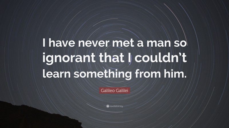 Galileo Galilei Quote: “I have never met a man so ignorant that I couldn’t learn something from him.”