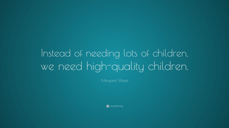 Margaret Mead Quote: “Instead of needing lots of children, we need high-quality children.”