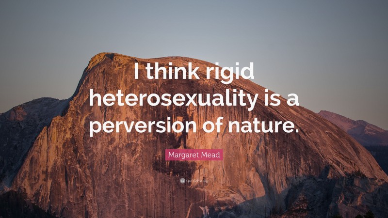 Margaret Mead Quote: “I think rigid heterosexuality is a perversion of nature.”
