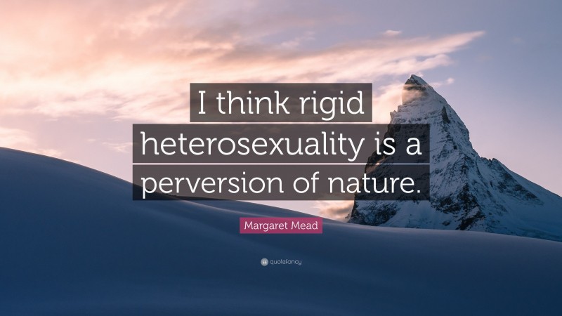 Margaret Mead Quote: “I think rigid heterosexuality is a perversion of nature.”