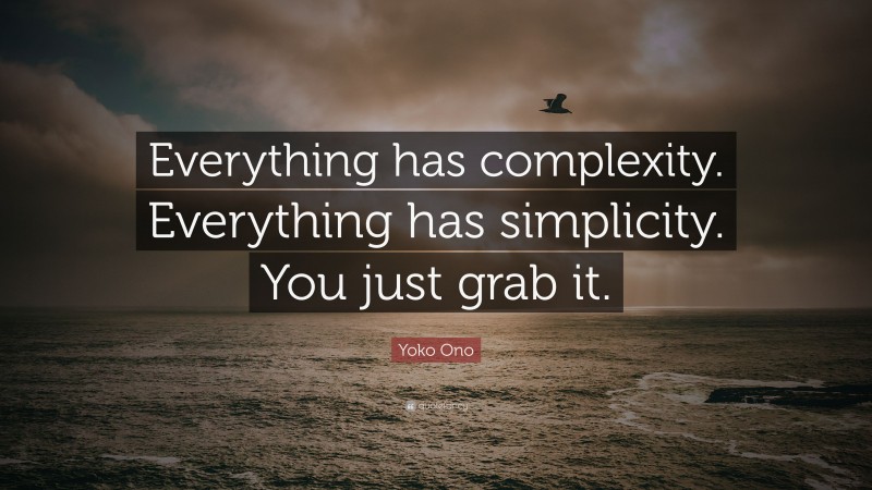 Yoko Ono Quote: “Everything has complexity. Everything has simplicity. You just grab it.”