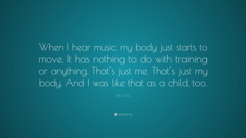 Yoko Ono Quote: “When I hear music, my body just starts to move. It has nothing to do with training or anything. That’s just me. That’s just my body. And I was like that as a child, too.”