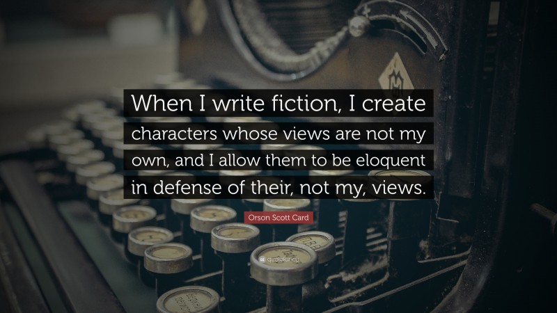 Orson Scott Card Quote: “When I write fiction, I create characters whose views are not my own, and I allow them to be eloquent in defense of their, not my, views.”
