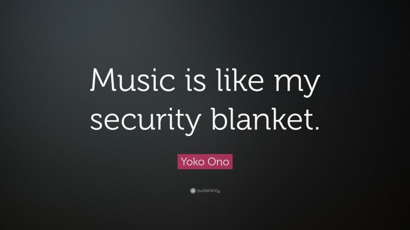 Yoko Ono Quote: “Music is like my security blanket.”