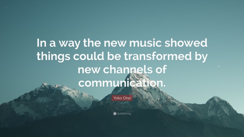 Yoko Ono Quote: “In a way the new music showed things could be transformed by new channels of communication.”
