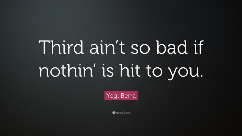 Yogi Berra Quote: “Third ain’t so bad if nothin’ is hit to you.”