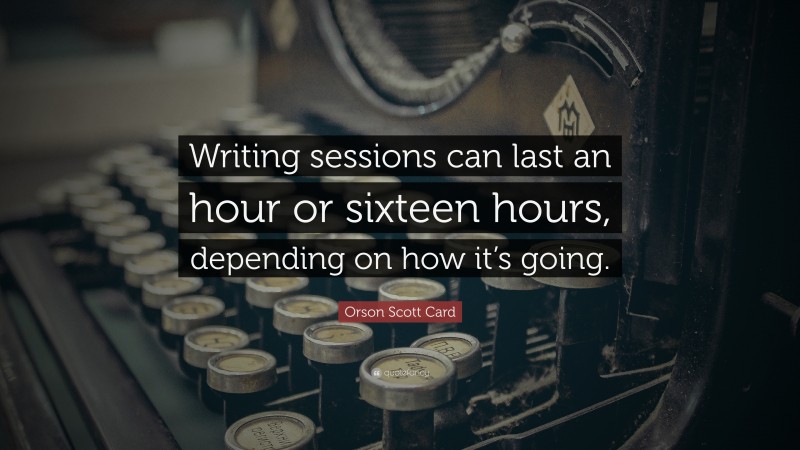 Orson Scott Card Quote: “Writing sessions can last an hour or sixteen hours, depending on how it’s going.”