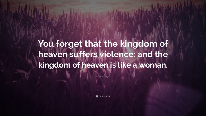 James Joyce Quote: “You forget that the kingdom of heaven suffers violence: and the kingdom of heaven is like a woman.”