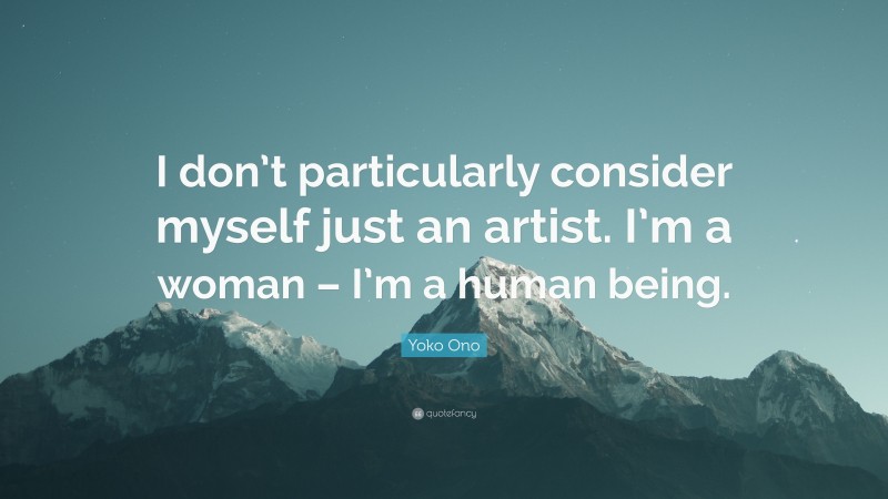 Yoko Ono Quote: “I don’t particularly consider myself just an artist. I’m a woman – I’m a human being.”