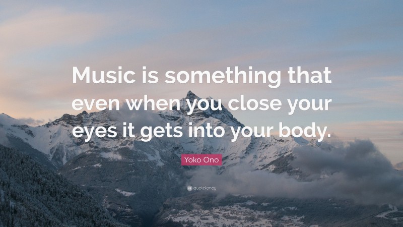 Yoko Ono Quote: “Music is something that even when you close your eyes it gets into your body.”
