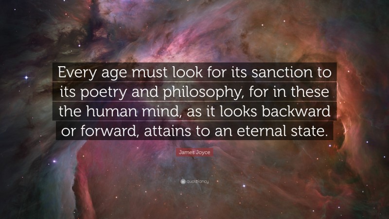 James Joyce Quote: “Every age must look for its sanction to its poetry and philosophy, for in these the human mind, as it looks backward or forward, attains to an eternal state.”