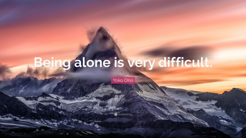 Yoko Ono Quote: “Being alone is very difficult.”