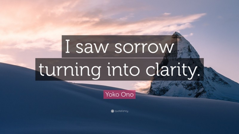 Yoko Ono Quote: “I saw sorrow turning into clarity.”