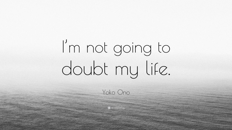 Yoko Ono Quote: “I’m not going to doubt my life.”