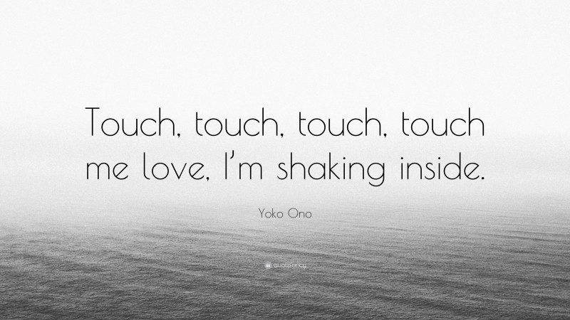 Yoko Ono Quote: “Touch, touch, touch, touch me love, I’m shaking inside.”