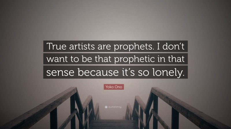 Yoko Ono Quote: “True artists are prophets. I don’t want to be that prophetic in that sense because it’s so lonely.”
