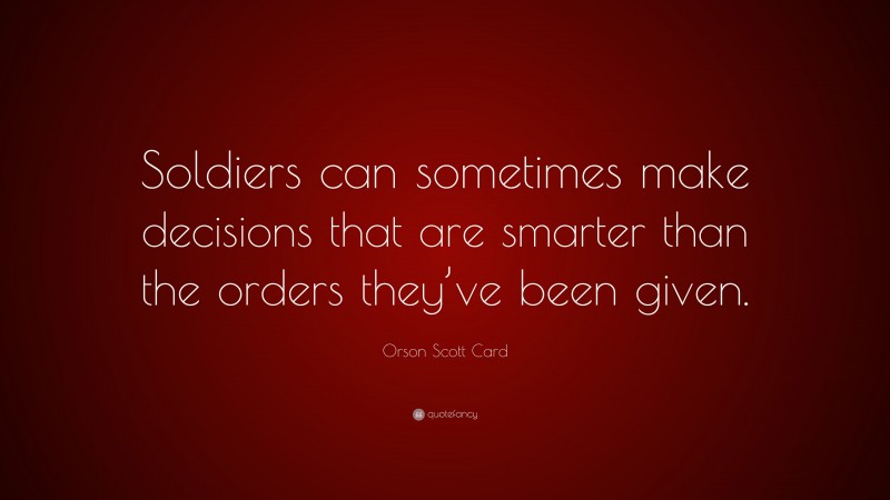 Orson Scott Card Quote: “Soldiers can sometimes make decisions that are smarter than the orders they’ve been given.”