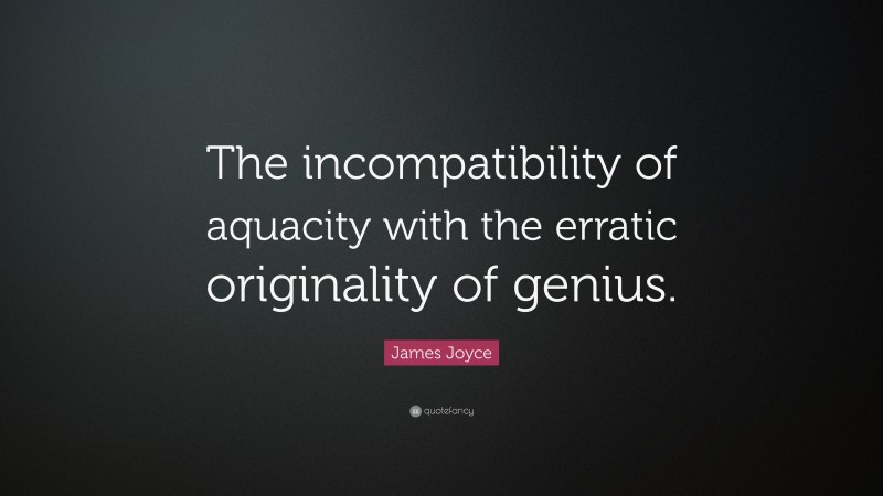 James Joyce Quote: “The incompatibility of aquacity with the erratic originality of genius.”
