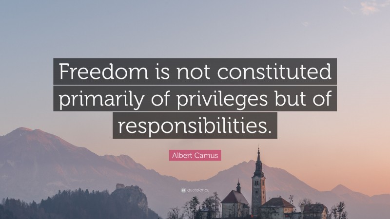 Albert Camus Quote: “Freedom is not constituted primarily of privileges but of responsibilities.”
