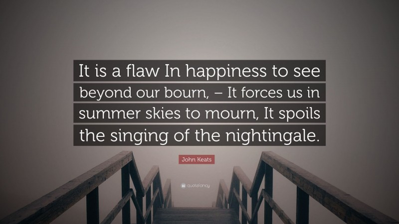John Keats Quote: “It is a flaw In happiness to see beyond our bourn, – It forces us in summer skies to mourn, It spoils the singing of the nightingale.”