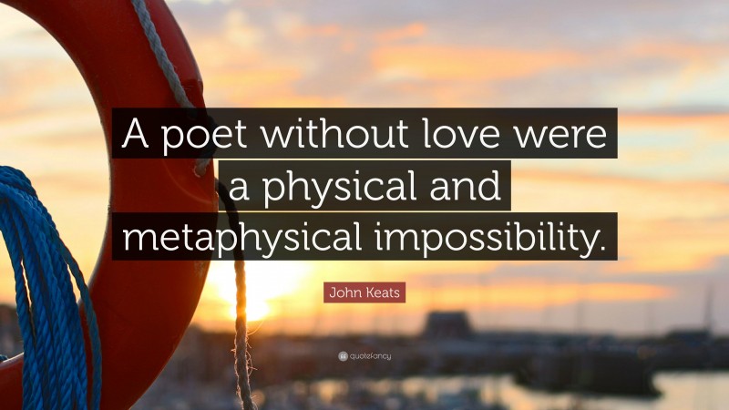 John Keats Quote: “A poet without love were a physical and metaphysical impossibility.”