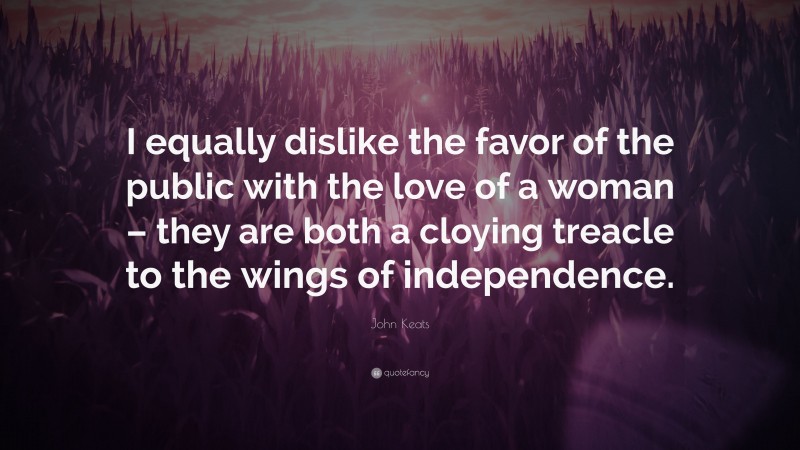 John Keats Quote: “I equally dislike the favor of the public with the love of a woman – they are both a cloying treacle to the wings of independence.”