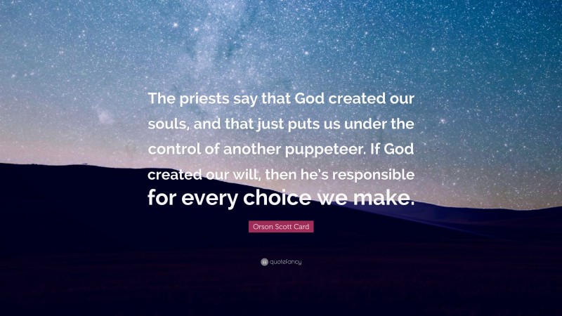 Orson Scott Card Quote: “The priests say that God created our souls, and that just puts us under the control of another puppeteer. If God created our will, then he’s responsible for every choice we make.”