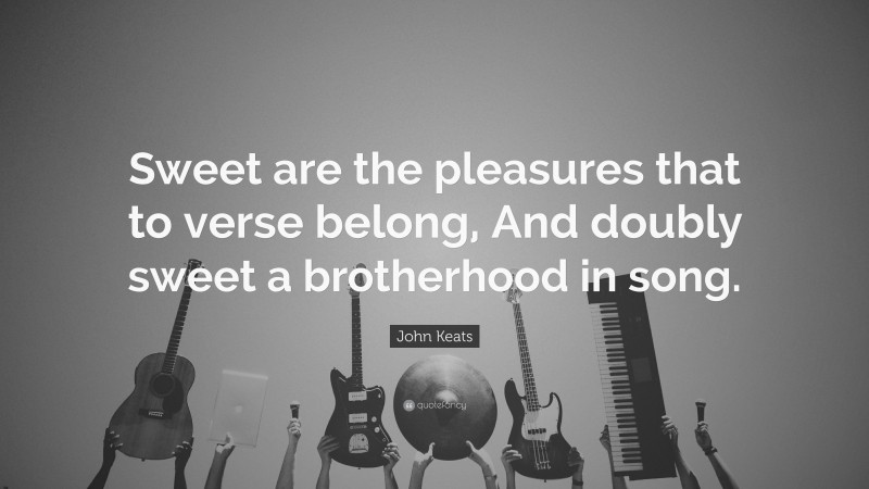 John Keats Quote: “Sweet are the pleasures that to verse belong, And doubly sweet a brotherhood in song.”