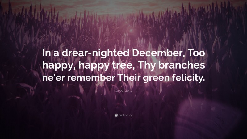 John Keats Quote: “In a drear-nighted December, Too happy, happy tree, Thy branches ne’er remember Their green felicity.”