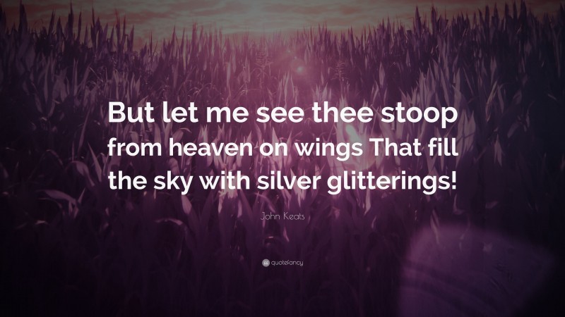 John Keats Quote: “But let me see thee stoop from heaven on wings That fill the sky with silver glitterings!”